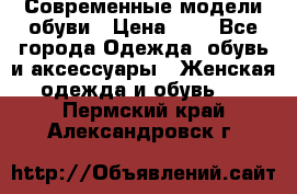 Современные модели обуви › Цена ­ 1 - Все города Одежда, обувь и аксессуары » Женская одежда и обувь   . Пермский край,Александровск г.